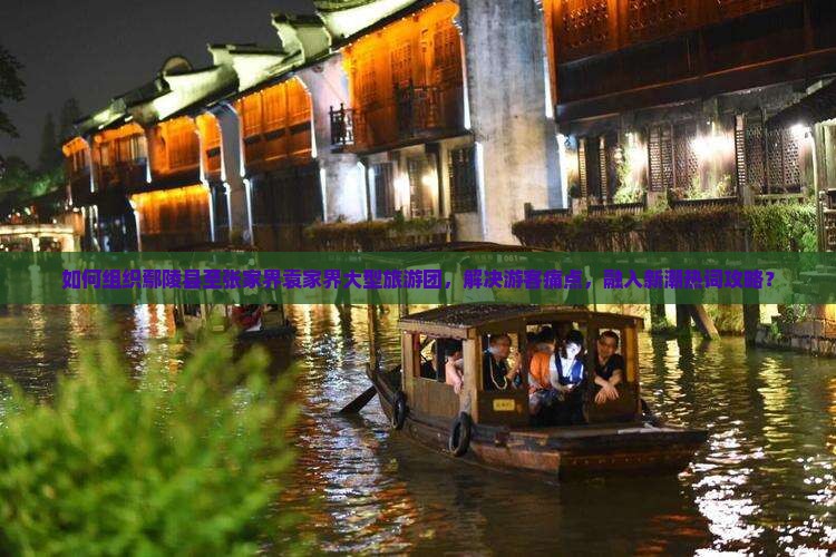 如何组织鄢陵县至张家界袁家界大型旅游团，解决游客痛点，融入新潮热词攻略？