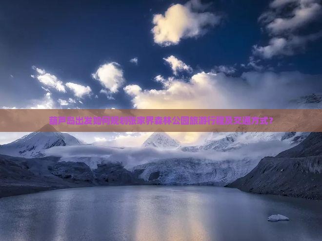 葫芦岛出发如何规划张家界森林公园旅游行程及交通方式？