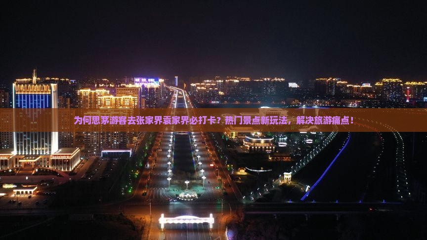 为何思茅游客去张家界袁家界必打卡？热门景点新玩法，解决旅游痛点！