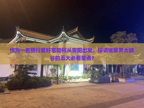 作为一名旅行爱好宅如何从安阳出发，探访张家界大峡谷的五大必看景点？