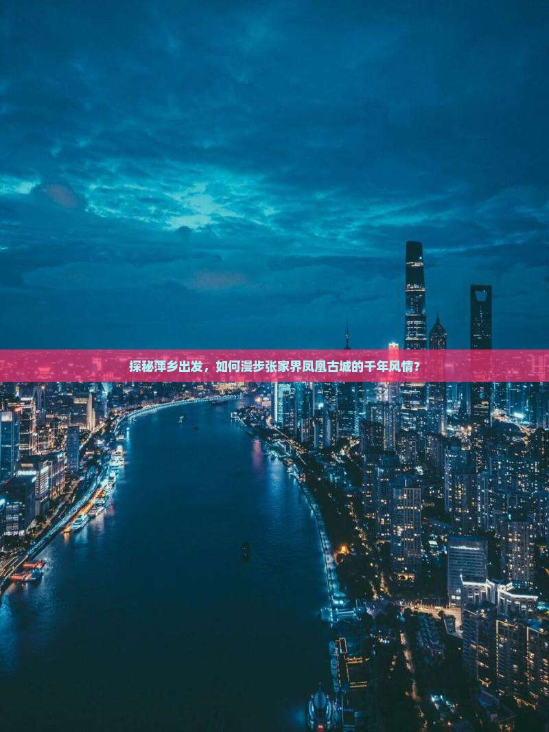 探秘萍乡出发，如何漫步张家界凤凰古城的千年风情？