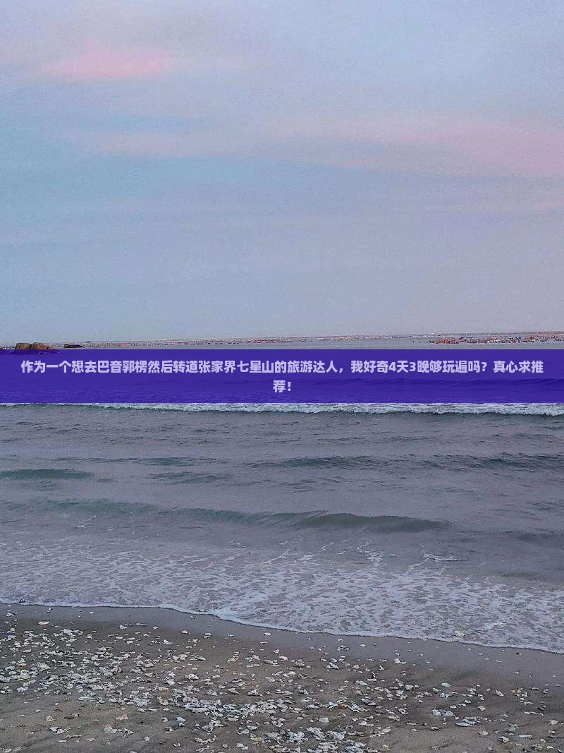 作为一个想去巴音郭楞然后转道张家界七星山的旅游达人，我好奇4天3晚够玩遍吗？真心求推荐！