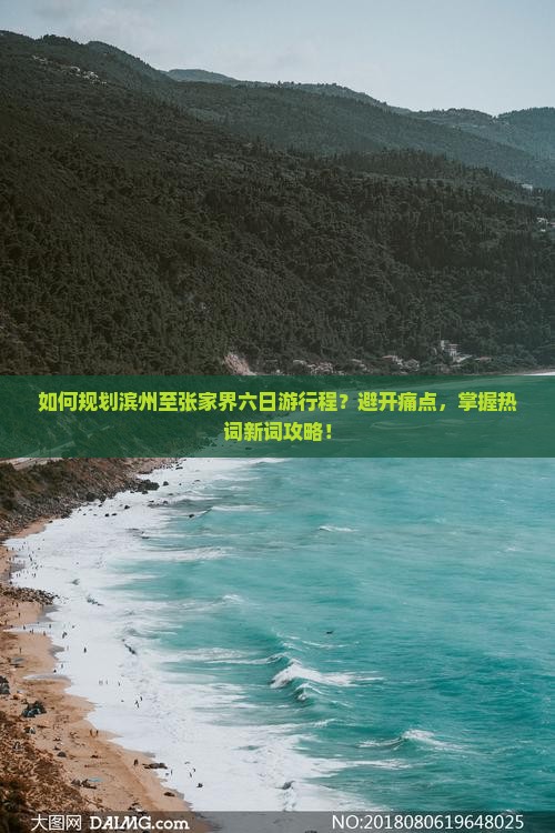 如何规划滨州至张家界六日游行程？避开痛点，掌握热词新词攻略！
