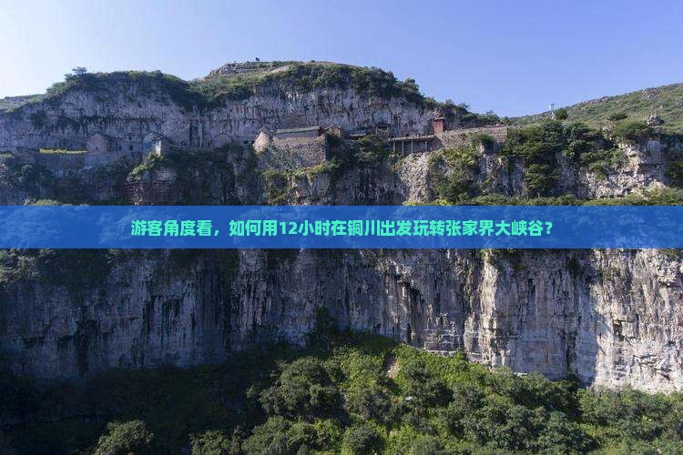 游客角度看，如何用12小时在铜川出发玩转张家界大峡谷？