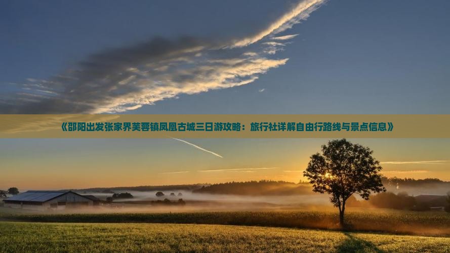 《邵阳出发张家界芙蓉镇凤凰古城三日游攻略：旅行社详解自由行路线与景点信息》