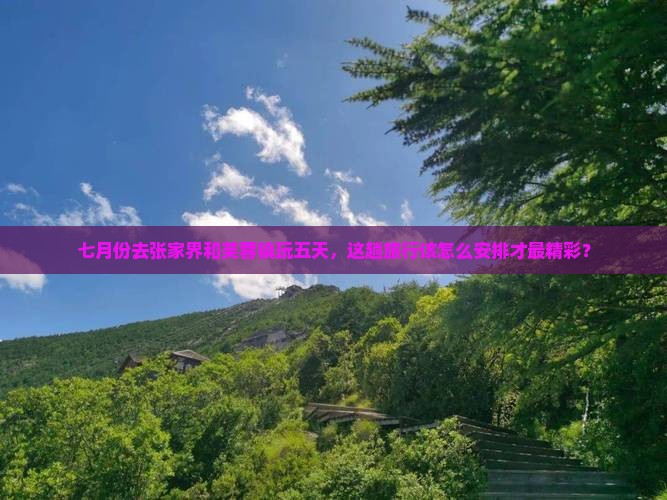 七月份去张家界和芙蓉镇玩五天，这趟旅行该怎么安排才最精彩？