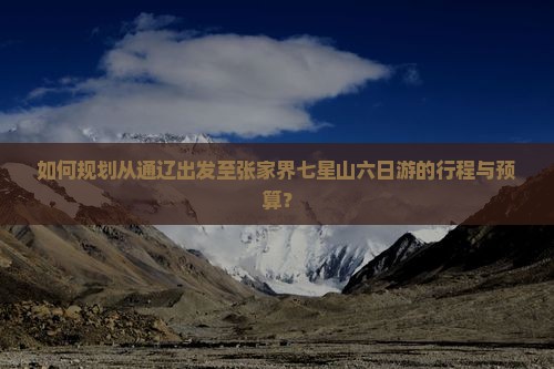 如何规划从通辽出发至张家界七星山六日游的行程与预算？