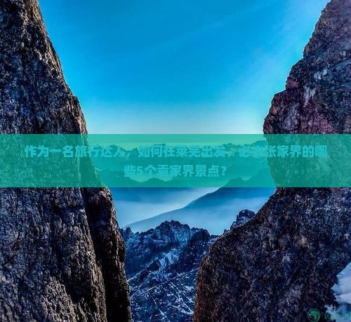 作为一名旅行达人，如何在莱芜出发，必去张家界的哪些5个袁家界景点？