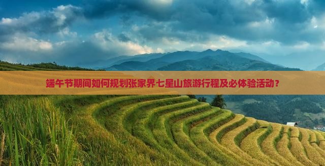 端午节期间如何规划张家界七星山旅游行程及必体验活动？