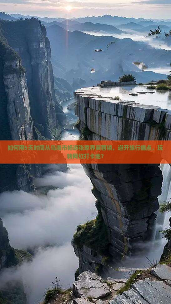 如何用5天时间从乌海市畅游张家界芙蓉镇，避开旅行痛点，玩转网红打卡地？