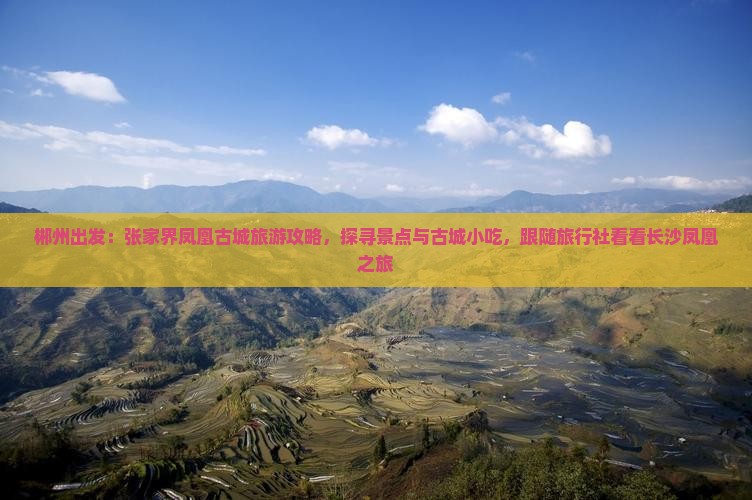 郴州出发：张家界凤凰古城旅游攻略，探寻景点与古城小吃，跟随旅行社看看长沙凤凰之旅