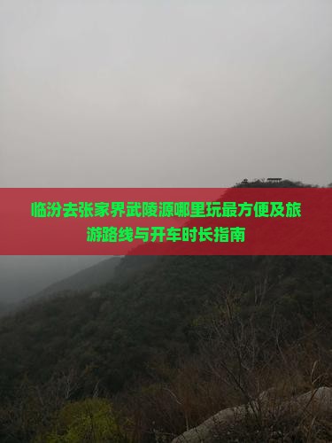 临汾去张家界武陵源哪里玩最方便及旅游路线与开车时长指南
