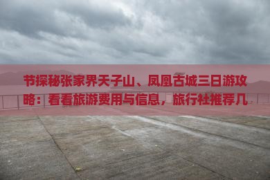 节探秘张家界天子山、凤凰古城三日游攻略：看看旅游费用与信息，旅行社推荐几月出行计划