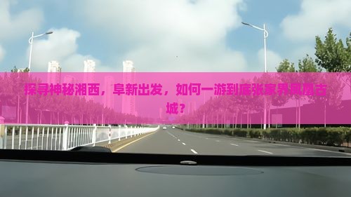 探寻神秘湘西，阜新出发，如何一游到底张家界凤凰古城？