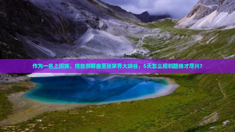作为一名上班族，独自游那曲至张家界大峡谷，5天怎么规划路线才尽兴？