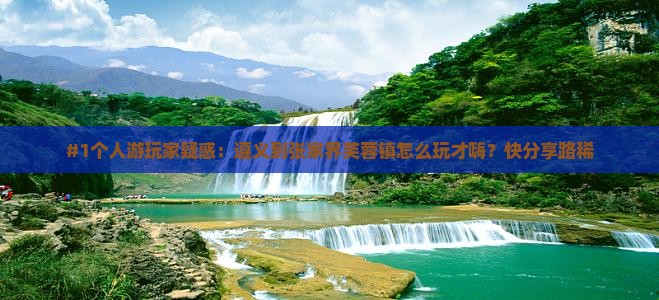 #1个人游玩家疑惑：遵义到张家界芙蓉镇怎么玩才嗨？快分享路稀