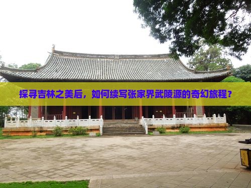探寻吉林之美后，如何续写张家界武陵源的奇幻旅程？