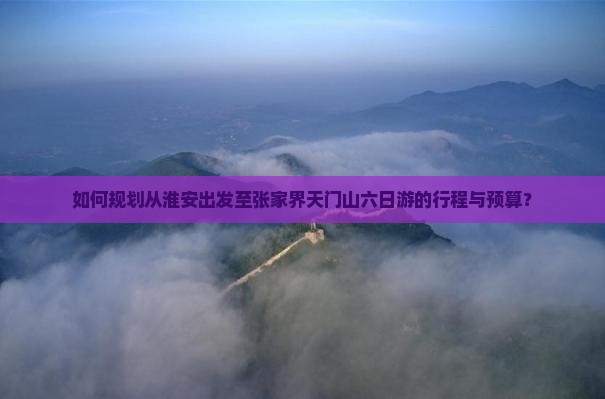如何规划从淮安出发至张家界天门山六日游的行程与预算？