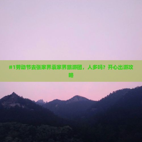 #1劳动节去张家界袁家界旅游团，人多吗？开心出游攻略