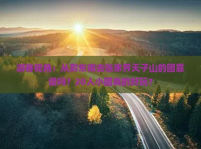 游客视角：从黔东南去张家界天子山的团靠谱吗？20人小团真的好玩？