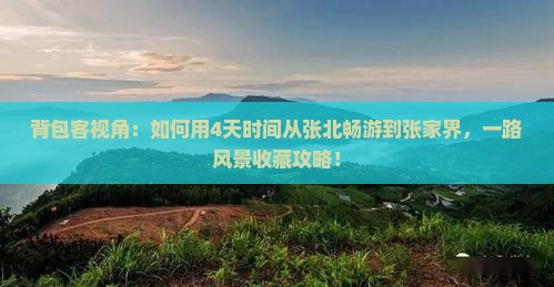 背包客视角：如何用4天时间从张北畅游到张家界，一路风景收藏攻略！
