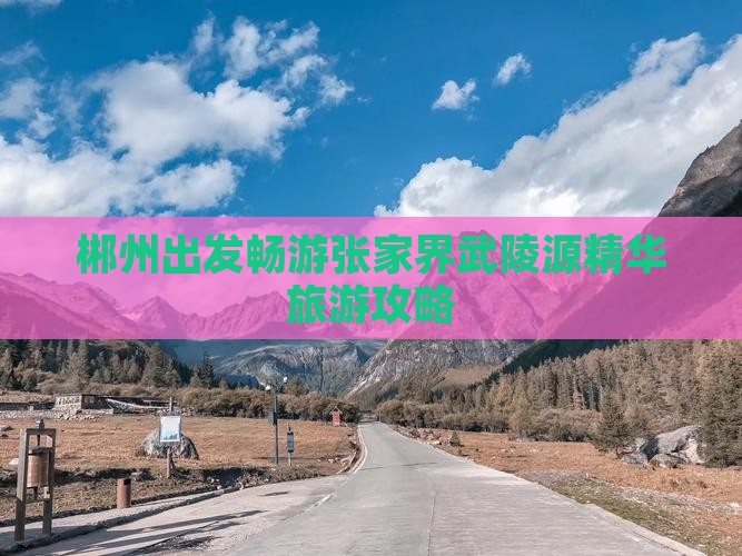 郴州出发畅游张家界武陵源精华旅游攻略