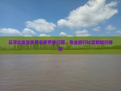 云浮出发张家界袁家界旅行团，专业旅行社定制旅行体验