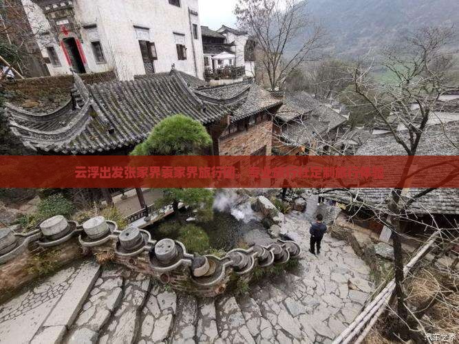 云浮出发张家界袁家界旅行团，专业旅行社定制旅行体验