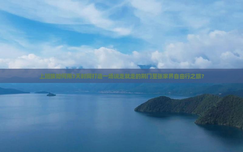上班族如何用3天时间打造一场说走就走的荆门至张家界自由行之旅？
