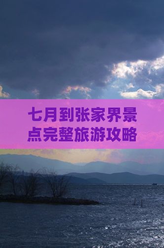 七月到张家界景点完整旅游攻略与路线指南
