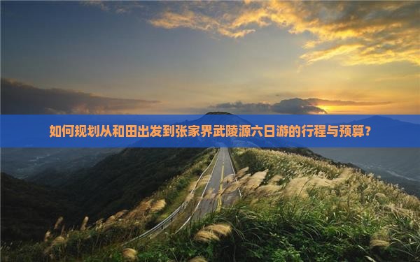 如何规划从和田出发到张家界武陵源六日游的行程与预算？