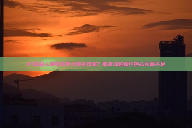#1和县人游张家界大峡谷攻略？朋友说超值但担心预算不足