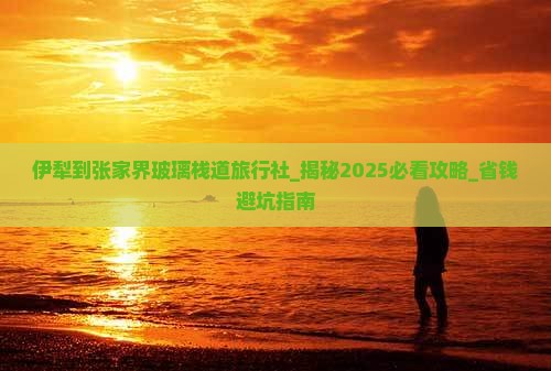 伊犁到张家界玻璃栈道旅行社 伊犁到张家界玻璃栈道旅行社