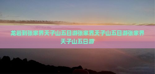 龙岩到张家界天子山五日游