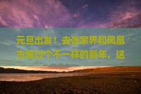 元旦到张家界凤凰古城六日游