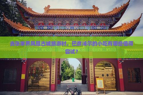 去张家界凤凰古城旅游时,巴彦淖尔的小吃有哪些值得尝试? 去张家界凤凰古城旅游时,巴彦淖尔的小吃有哪些值得尝试?