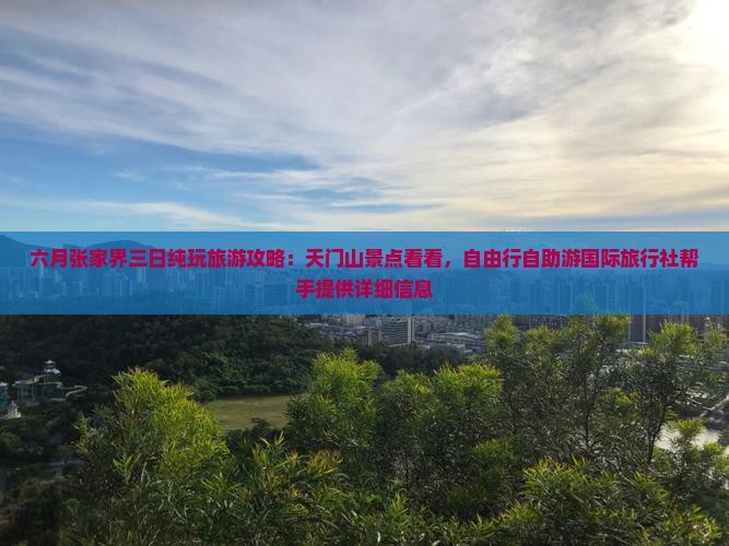 六月张家界三日纯玩旅游攻略：天门山景点看看，自由行自助游国际旅行社帮手提供详细信息