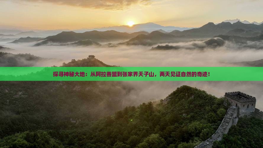探寻神秘大地：从阿拉善盟到张家界天子山，两天见证自然的奇迹！