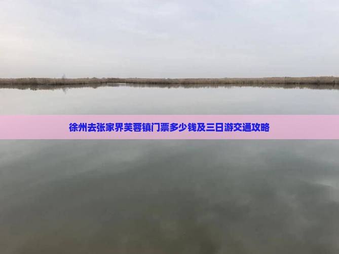 徐州去张家界芙蓉镇门票多少钱及三日游交通攻略