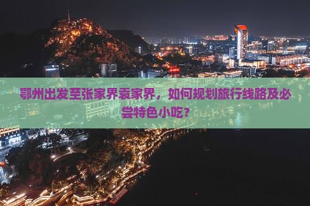 鄂州出发至张家界袁家界，如何规划旅行线路及必尝特色小吃？