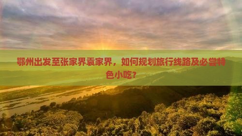 鄂州出发至张家界袁家界，如何规划旅行线路及必尝特色小吃？