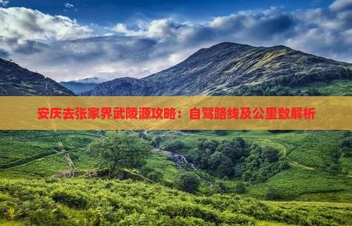 安庆去张家界武陵源攻略：自驾路线及公里数解析