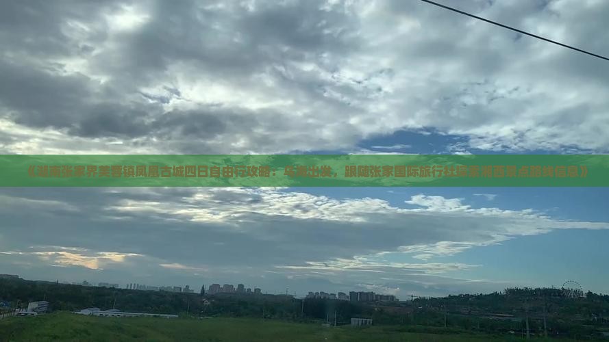 《湖南张家界芙蓉镇凤凰古城四日自由行攻略：乌海出发，跟随张家国际旅行社探索湘西景点路线信息》