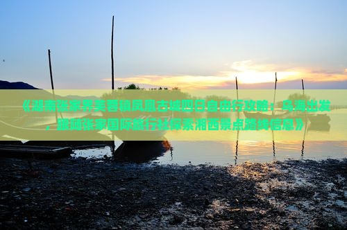《湖南张家界芙蓉镇凤凰古城四日自由行攻略：乌海出发，跟随张家国际旅行社探索湘西景点路线信息》