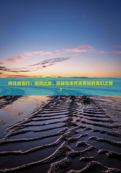 向往自由行：临猗出发，探秘张家界芙蓉镇的奇幻之旅？