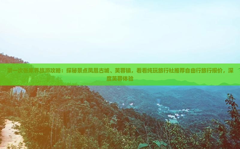 第一次张家界旅游攻略：探秘景点凤凰古城、芙蓉镇，看看纯玩旅行社推荐自由行旅行报价，深度芙蓉体验