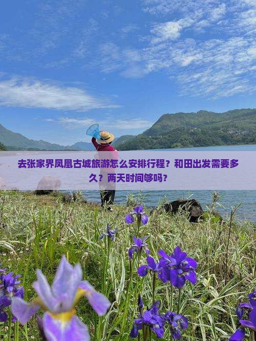去张家界凤凰古城旅游怎么安排行程？和田出发需要多久？两天时间够吗？