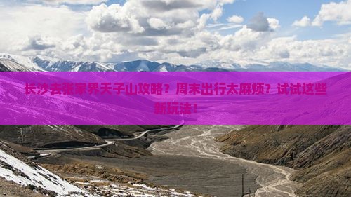 长沙去张家界天子山攻略？周末出行太麻烦？试试这些新玩法！