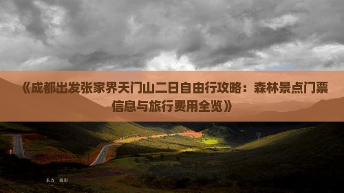 《成都出发张家界天门山二日自由行攻略：森林景点门票信息与旅行费用全览》