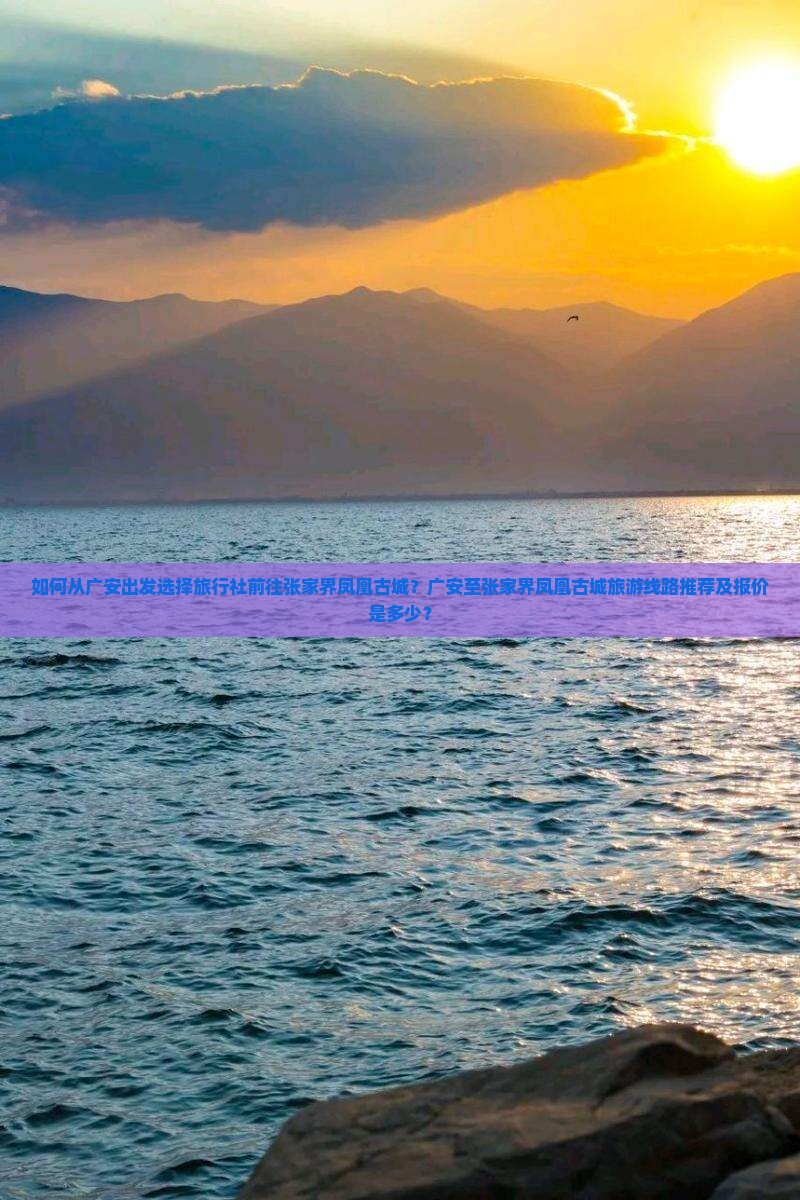 如何从广安出发选择旅行社前往张家界凤凰古城？广安至张家界凤凰古城旅游线路推荐及报价是多少？